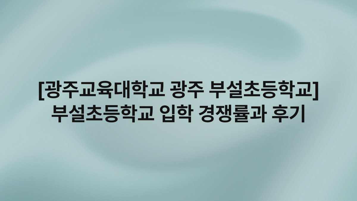 [광주교육대학교 광주 부설초등학교] 부설초등학교 입학 경쟁률과 후기