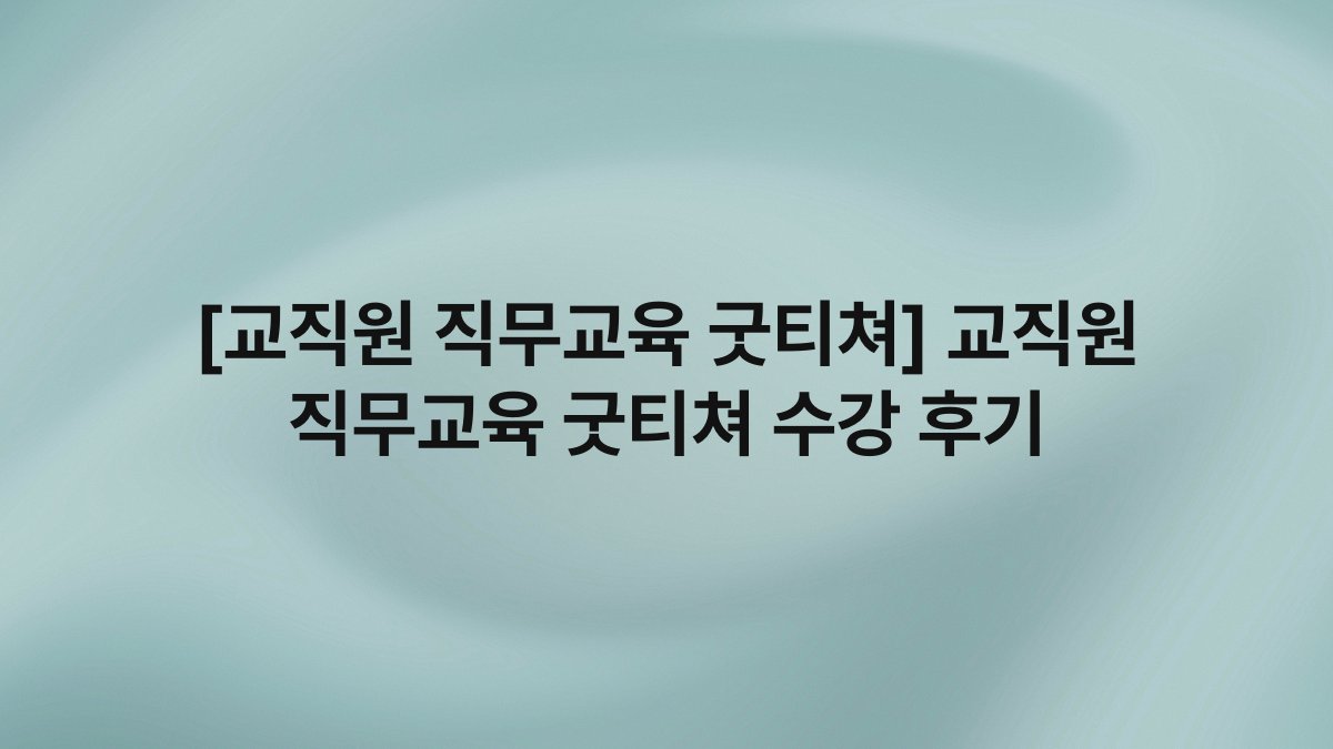[교직원 직무교육 굿티쳐] 교직원 직무교육 굿티쳐 수강 후기