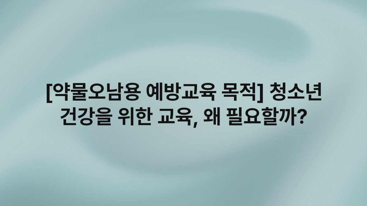 [약물오남용 예방교육 목적] 청소년 건강을 위한 교육, 왜 필요할까?