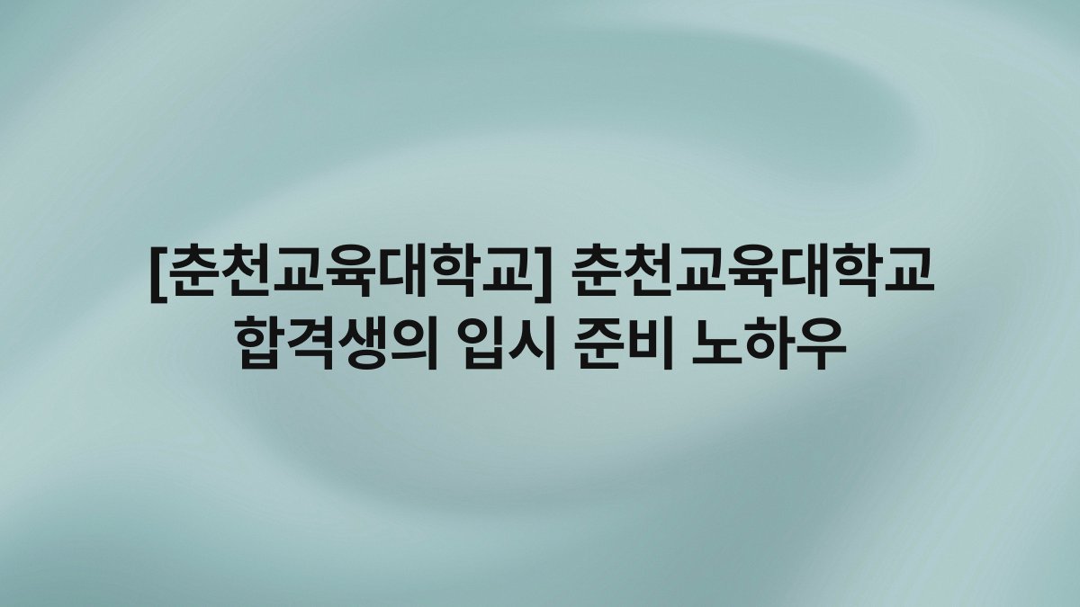 [춘천교육대학교] 춘천교육대학교 합격생의 입시 준비 노하우