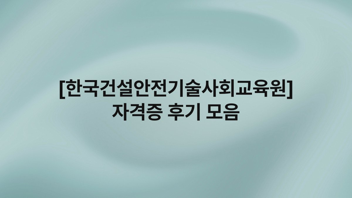 [한국건설안전기술사회교육원] 자격증 후기 모음