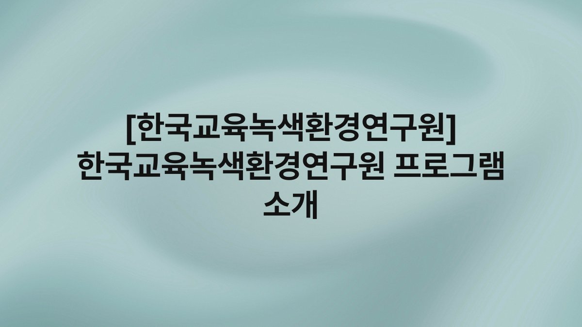 [한국교육녹색환경연구원] 한국교육녹색환경연구원 프로그램 소개