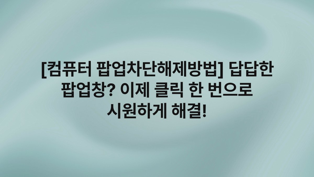 [컴퓨터 팝업차단해제방법] 답답한 팝업창? 이제 클릭 한 번으로 시원하게 해결!