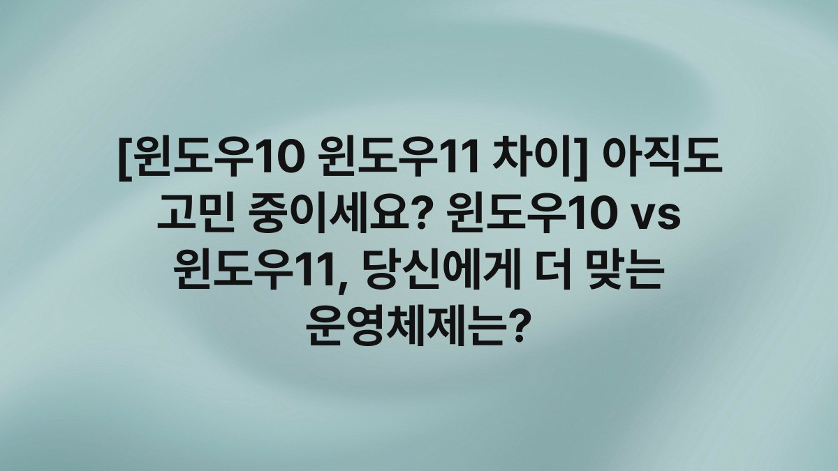 [윈도우10 윈도우11 차이] 아직도 고민 중이세요? 윈도우10 vs 윈도우11, 당신에게 더 맞는 운영체제는?