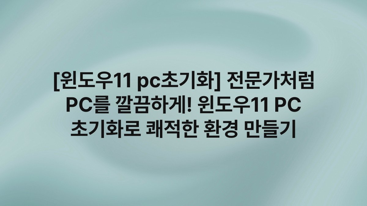 [윈도우11 pc초기화] 전문가처럼 PC를 깔끔하게! 윈도우11 PC 초기화로 쾌적한 환경 만들기