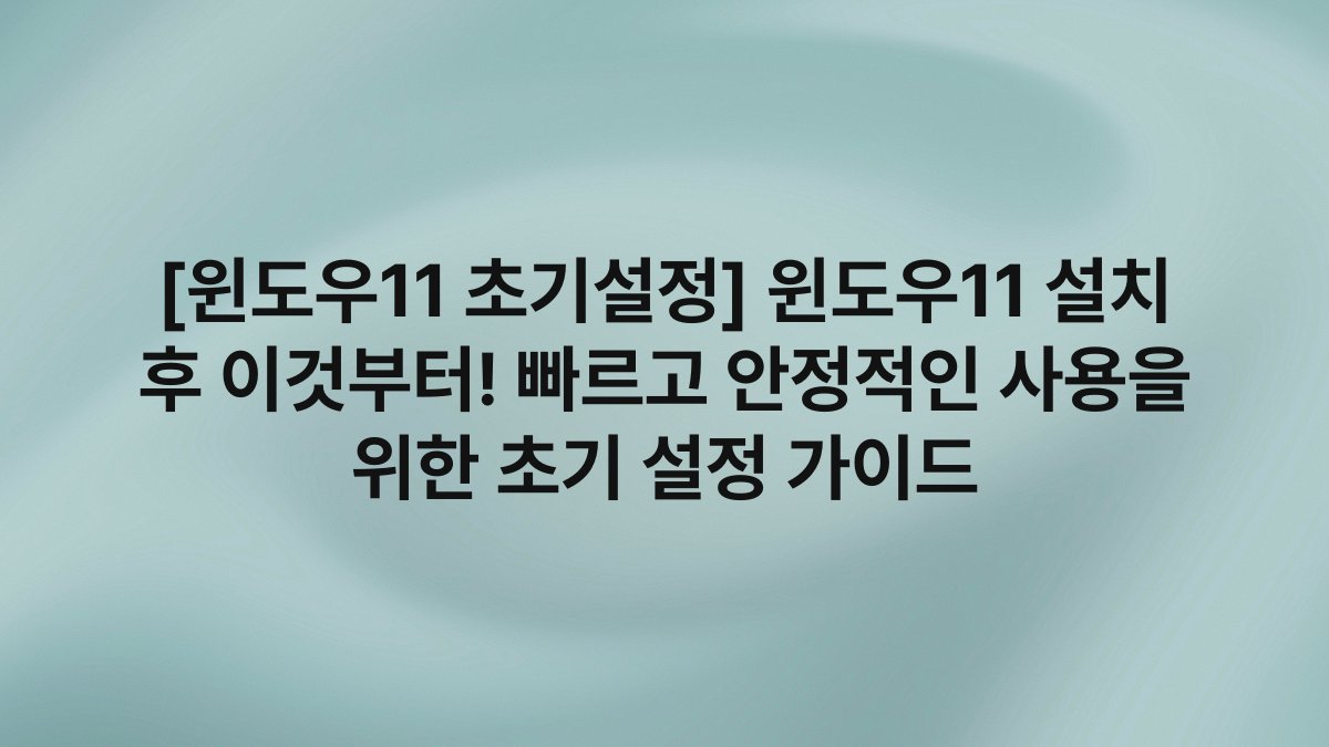 [윈도우11 초기설정] 윈도우11 설치 후 이것부터! 빠르고 안정적인 사용을 위한 초기 설정 가이드