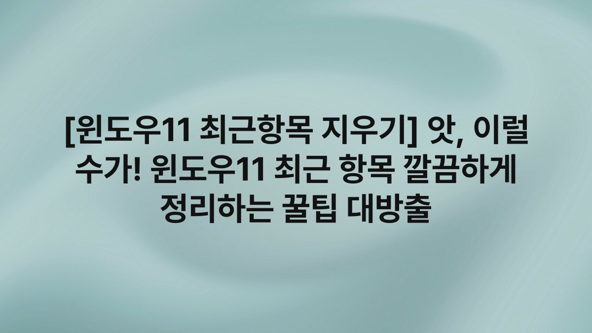 [윈도우11 최근항목 지우기] 앗, 이럴 수가! 윈도우11 최근 항목 깔끔하게 정리하는 꿀팁 대방출