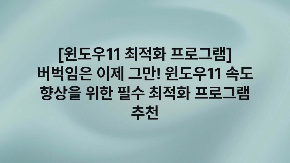 [윈도우11 최적화 프로그램] 버벅임은 이제 그만! 윈도우11 속도 향상을 위한 필수 최적화 프로그램 추천