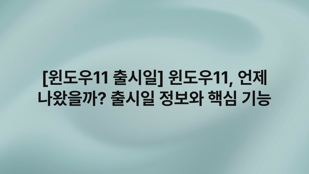 [윈도우11 출시일] 윈도우11, 언제 나왔을까? 출시일 정보와 핵심 기능