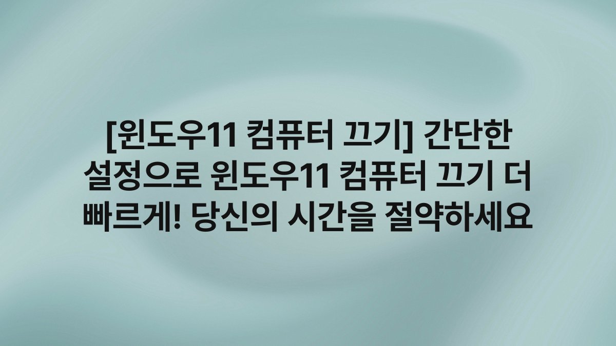 [윈도우11 컴퓨터 끄기] 간단한 설정으로 윈도우11 컴퓨터 끄기 더 빠르게! 당신의 시간을 절약하세요