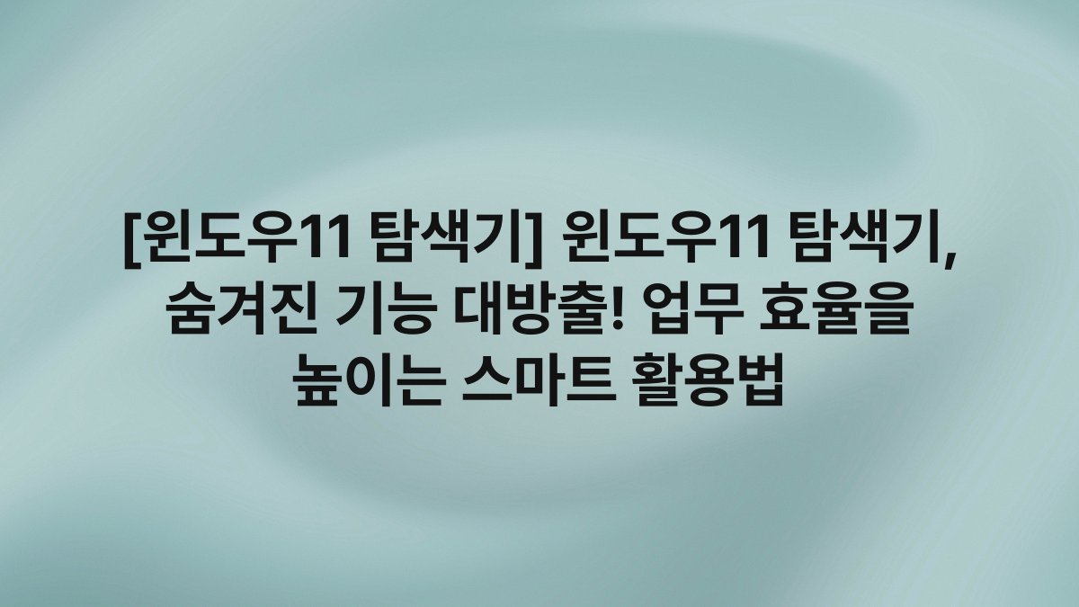 [윈도우11 탐색기] 윈도우11 탐색기, 숨겨진 기능 대방출! 업무 효율을 높이는 스마트 활용법