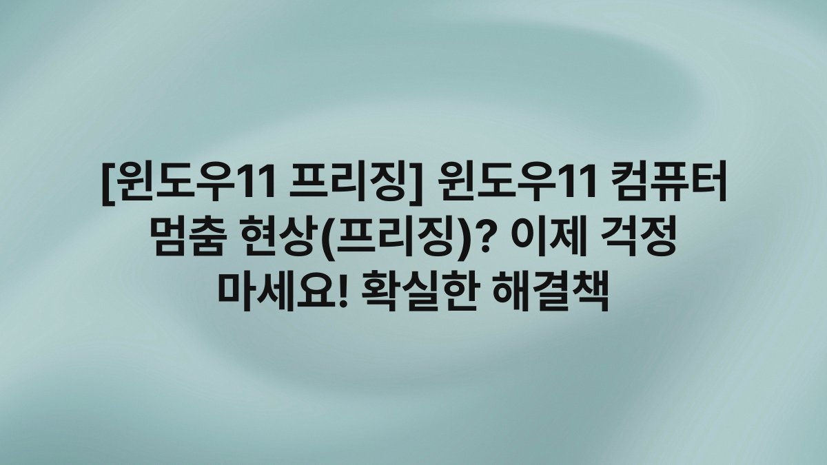 [윈도우11 프리징] 윈도우11 컴퓨터 멈춤 현상(프리징)? 이제 걱정 마세요! 확실한 해결책