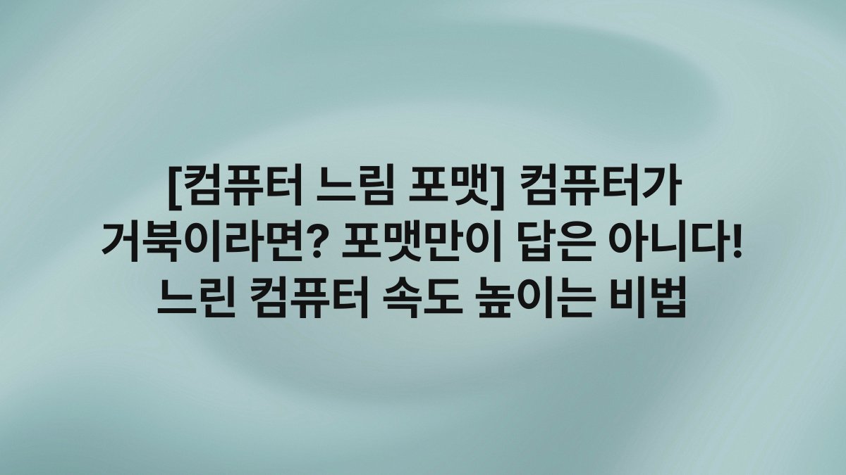 [컴퓨터 느림 포맷] 컴퓨터가 거북이라면? 포맷만이 답은 아니다! 느린 컴퓨터 속도 높이는 비법