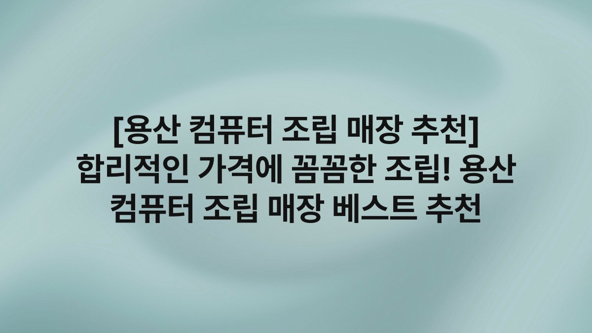 [용산 컴퓨터 조립 매장 추천] 합리적인 가격에 꼼꼼한 조립! 용산 컴퓨터 조립 매장 베스트 추천