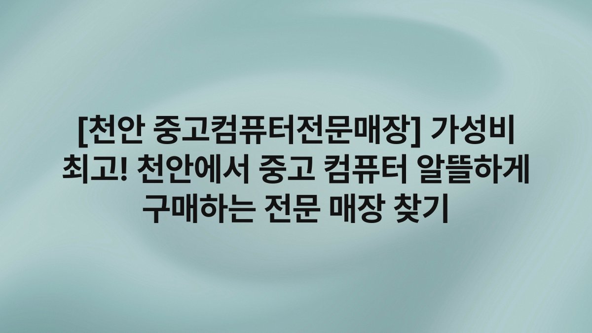 [천안 중고컴퓨터전문매장] 가성비 최고! 천안에서 중고 컴퓨터 알뜰하게 구매하는 전문 매장 찾기
