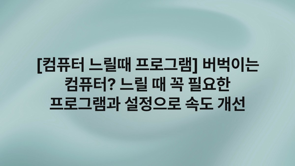 [컴퓨터 느릴때 프로그램] 버벅이는 컴퓨터? 느릴 때 꼭 필요한 프로그램과 설정으로 속도 개선