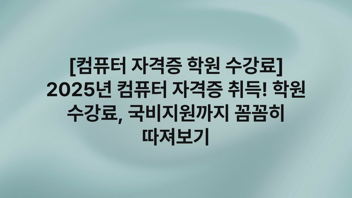 [컴퓨터 자격증 학원 수강료] 2025년 컴퓨터 자격증 취득! 학원 수강료, 국비지원까지 꼼꼼히 따져보기