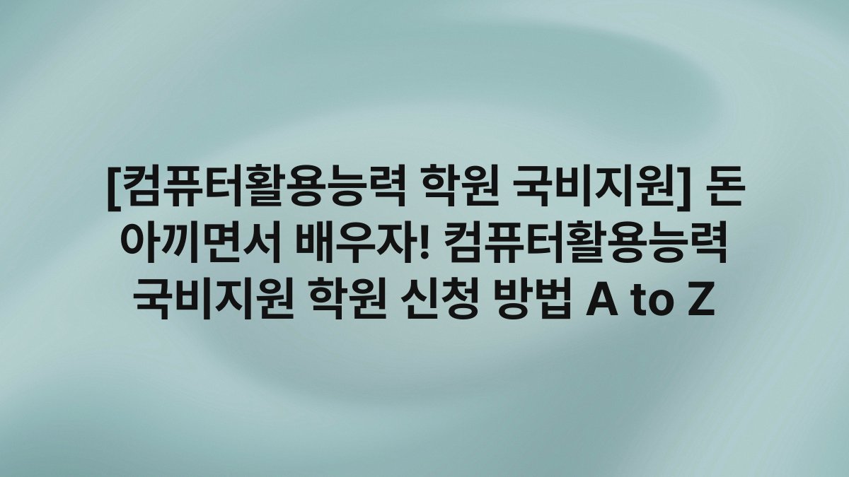 [컴퓨터활용능력 학원 국비지원] 돈 아끼면서 배우자! 컴퓨터활용능력 국비지원 학원 신청 방법 A to Z