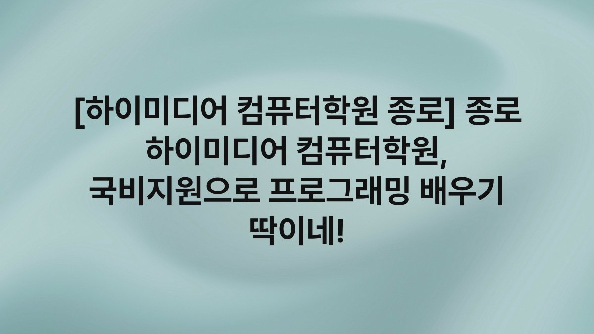 [하이미디어 컴퓨터학원 종로] 종로 하이미디어 컴퓨터학원, 국비지원으로 프로그래밍 배우기 딱이네!