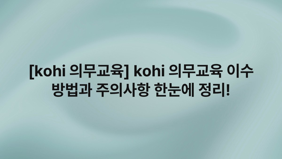 [kohi 의무교육] kohi 의무교육 이수 방법과 주의사항 한눈에 정리!
