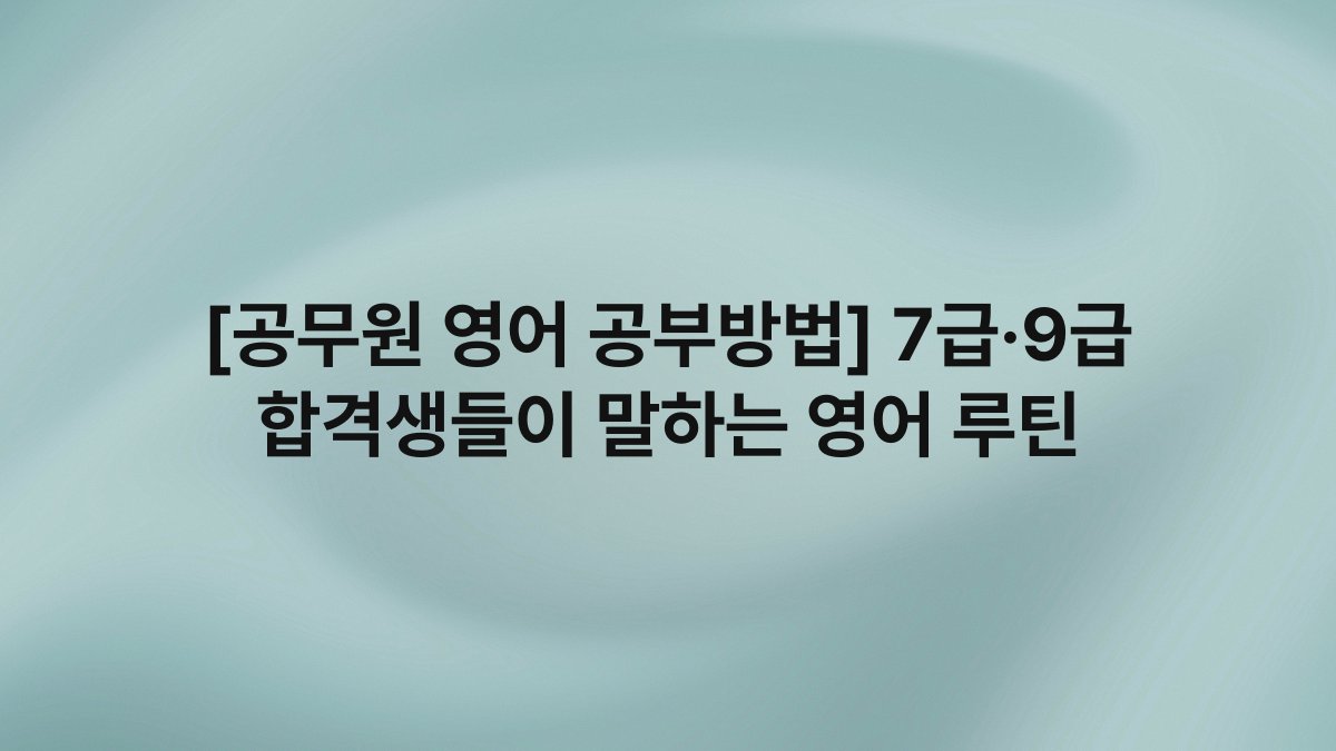 [공무원 영어 공부방법] 7급·9급 합격생들이 말하는 영어 루틴