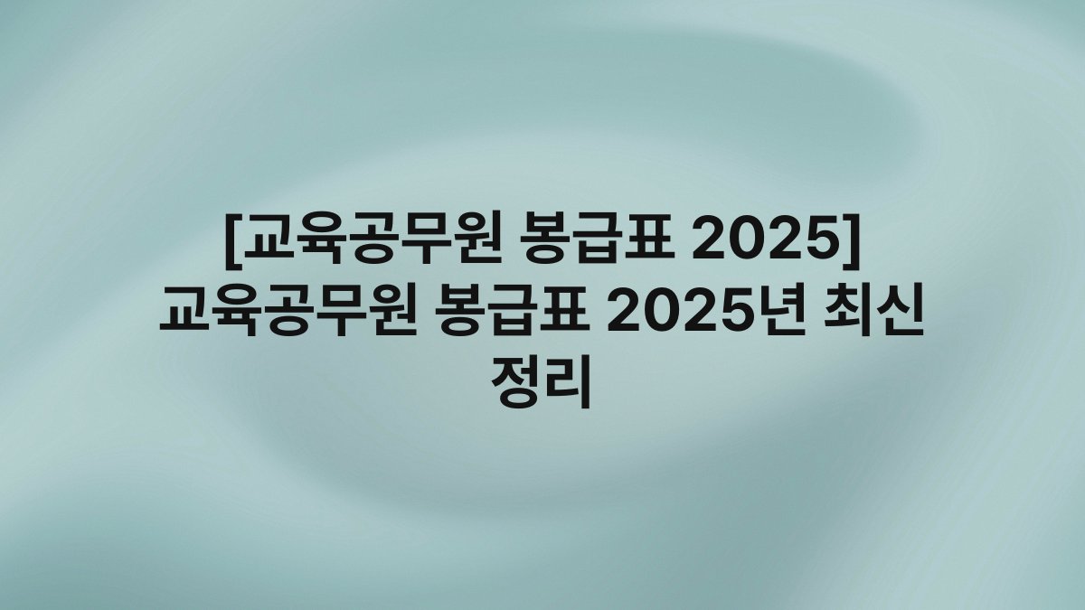 [교육공무원 봉급표 2025] 교육공무원 봉급표 2025년 최신 정리