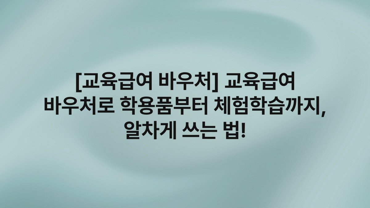 [교육급여 바우처] 교육급여 바우처로 학용품부터 체험학습까지, 알차게 쓰는 법!