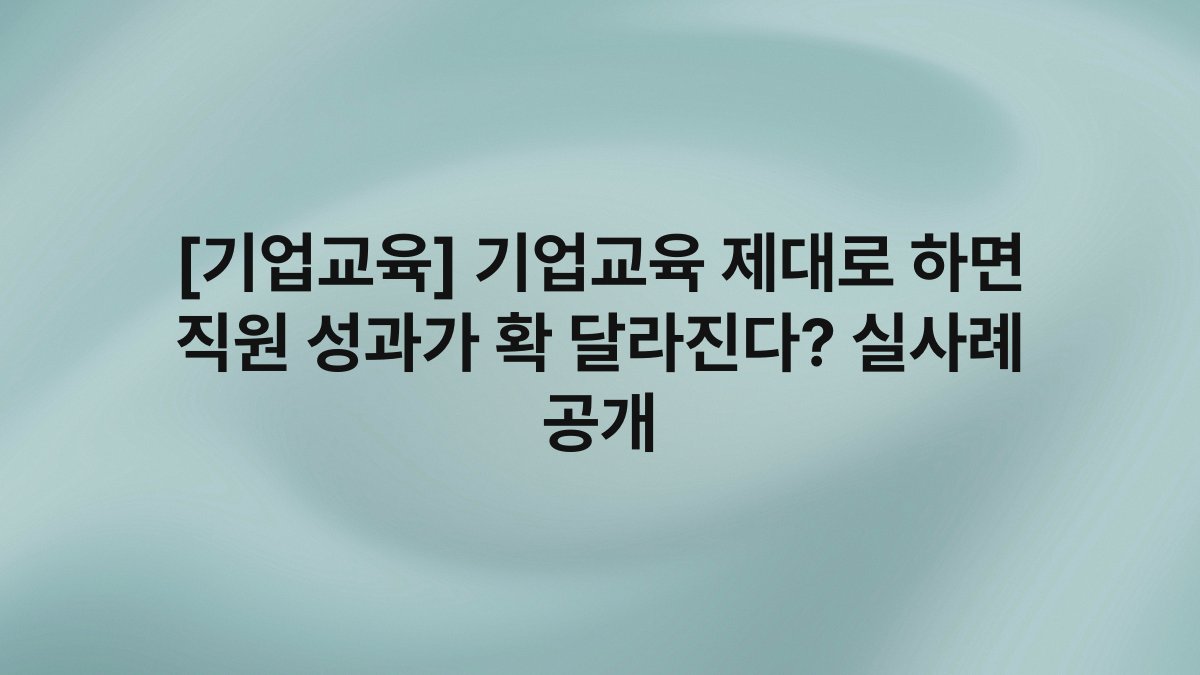 [기업교육] 기업교육 제대로 하면 직원 성과가 확 달라진다? 실사례 공개