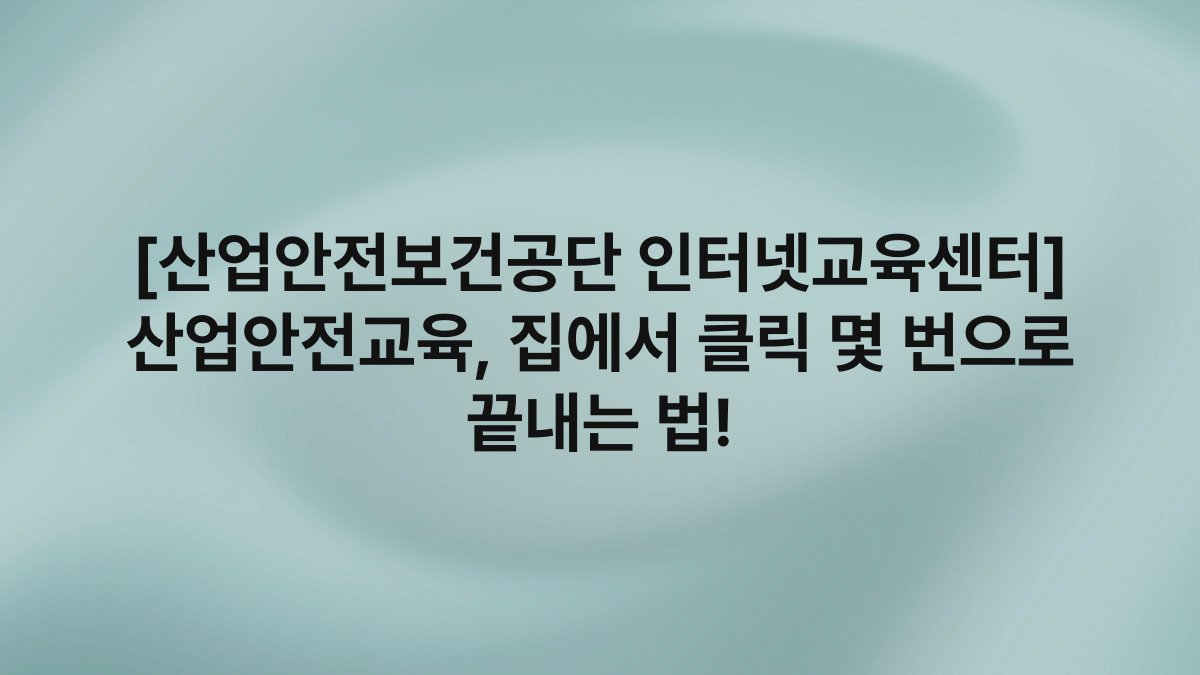 [산업안전보건공단 인터넷교육센터] 산업안전교육, 집에서 클릭 몇 번으로 끝내는 법!
