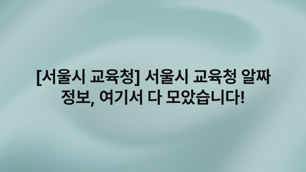 [서울시 교육청] 서울시 교육청 알짜 정보, 여기서 다 모았습니다!