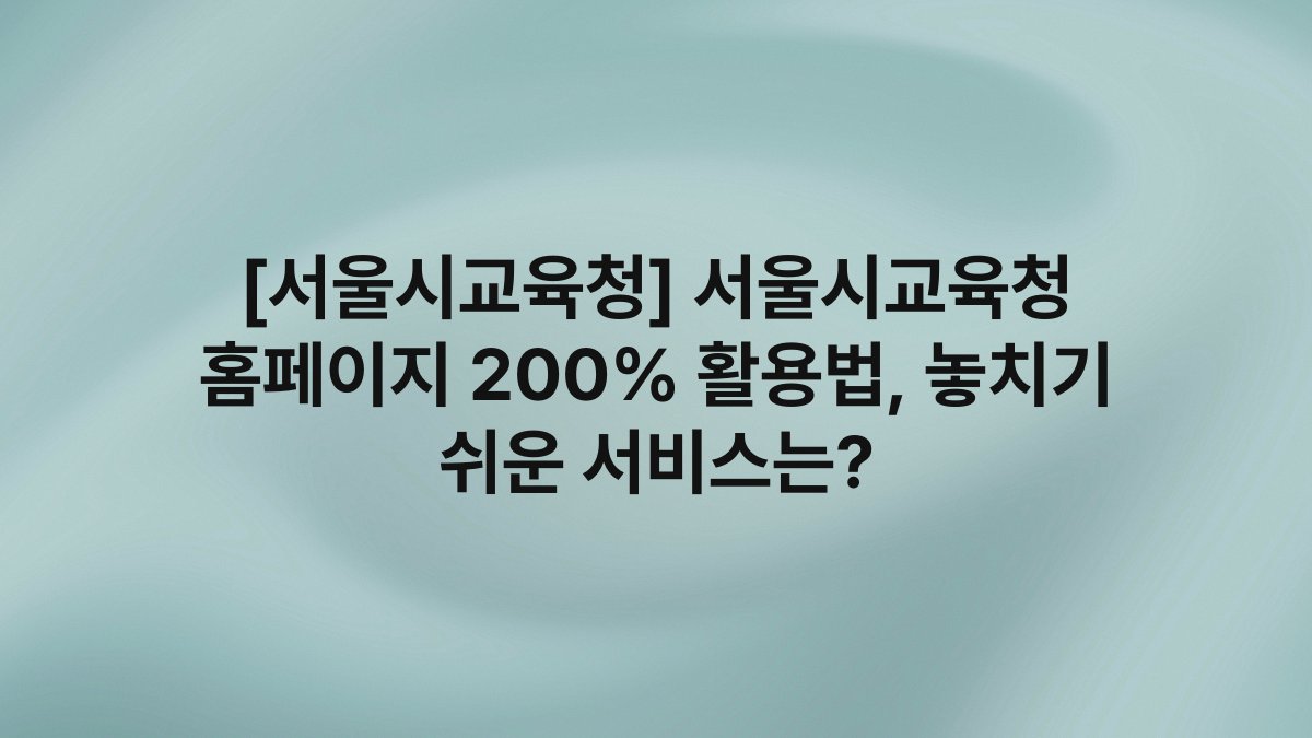 [서울시교육청] 서울시교육청 홈페이지 200% 활용법, 놓치기 쉬운 서비스는?