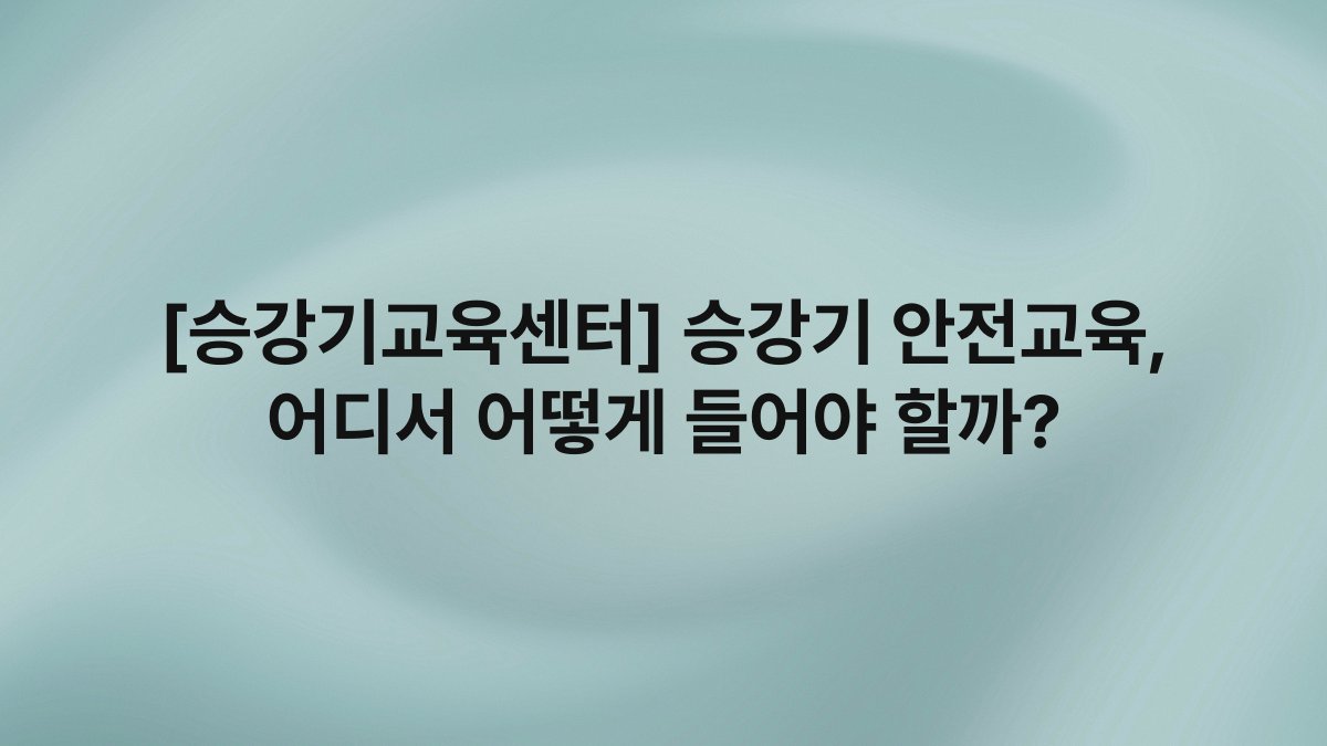[승강기교육센터] 승강기 안전교육, 어디서 어떻게 들어야 할까?