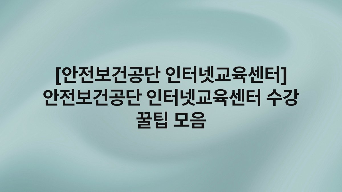 [안전보건공단 인터넷교육센터] 안전보건공단 인터넷교육센터 수강 꿀팁 모음
