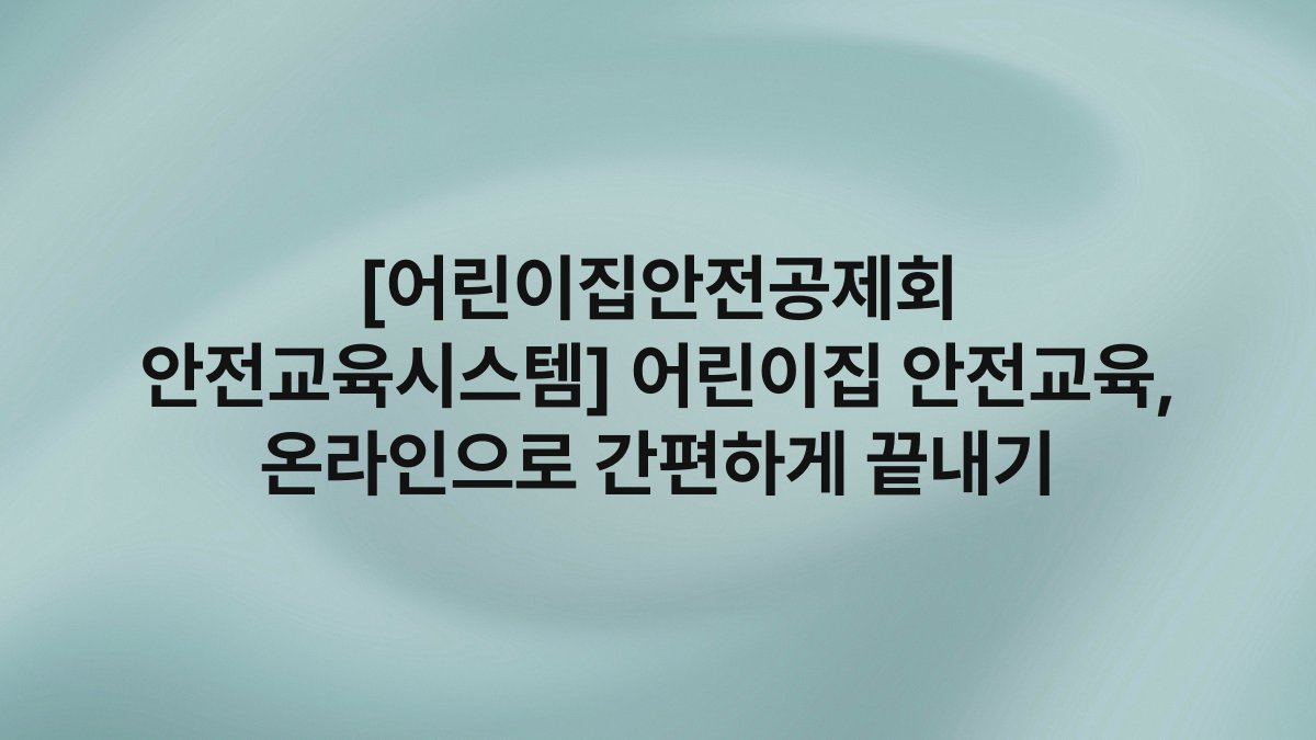 [어린이집안전공제회 안전교육시스템] 어린이집 안전교육, 온라인으로 간편하게 끝내기
