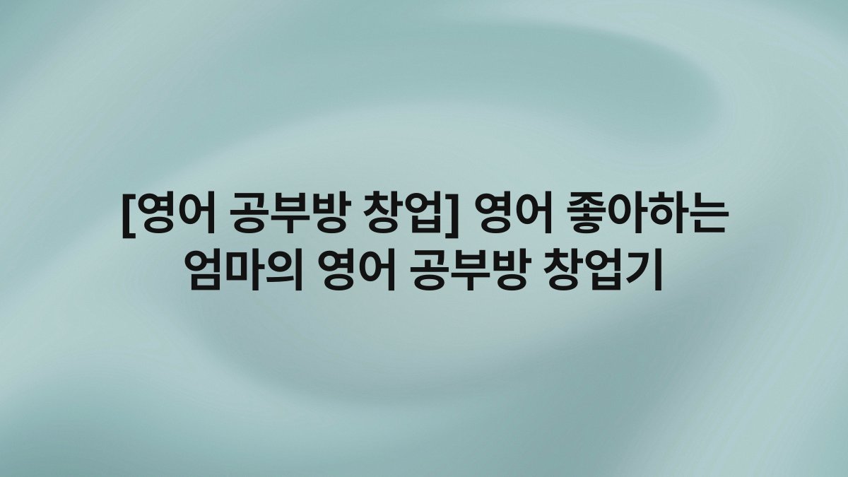 [영어 공부방 창업] 영어 좋아하는 엄마의 영어 공부방 창업기