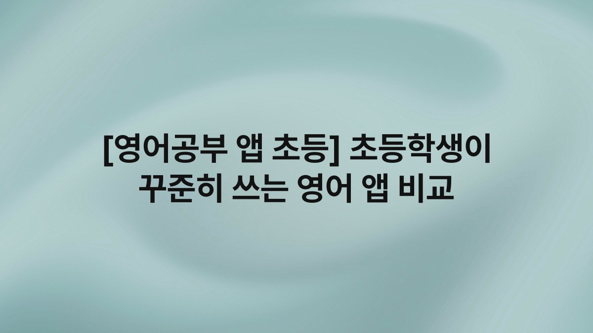 [영어공부 앱 초등] 초등학생이 꾸준히 쓰는 영어 앱 비교