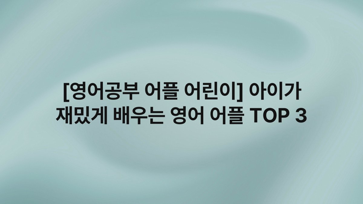 [영어공부 어플 어린이] 아이가 재밌게 배우는 영어 어플 TOP 3