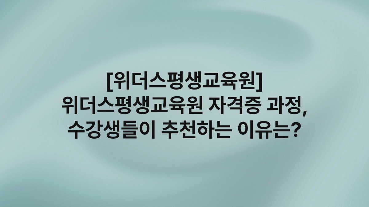 [위더스평생교육원] 위더스평생교육원 자격증 과정, 수강생들이 추천하는 이유는?