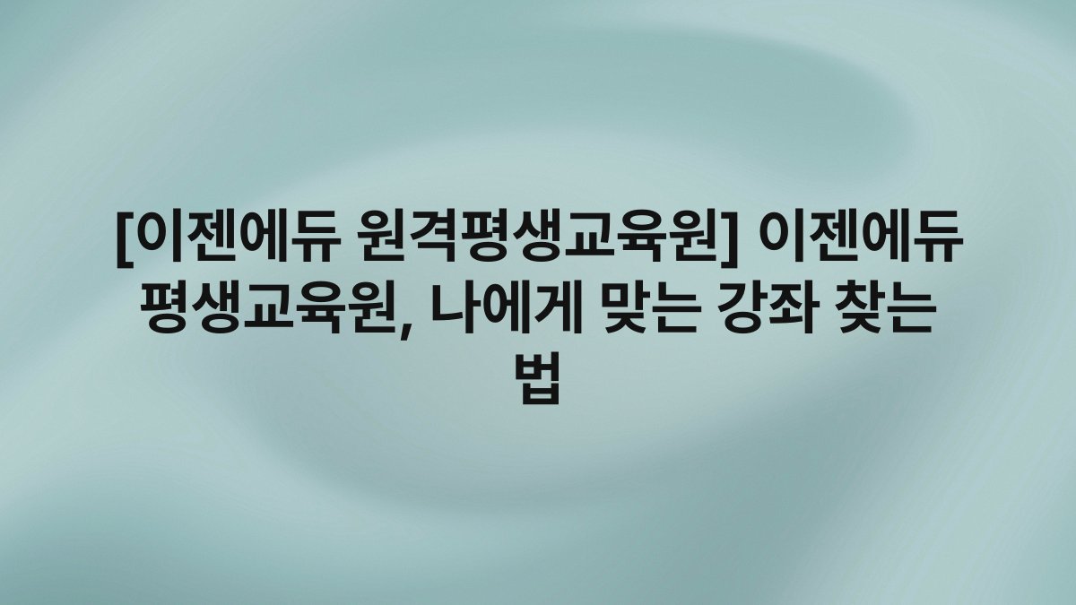 [이젠에듀 원격평생교육원] 이젠에듀 평생교육원, 나에게 맞는 강좌 찾는 법