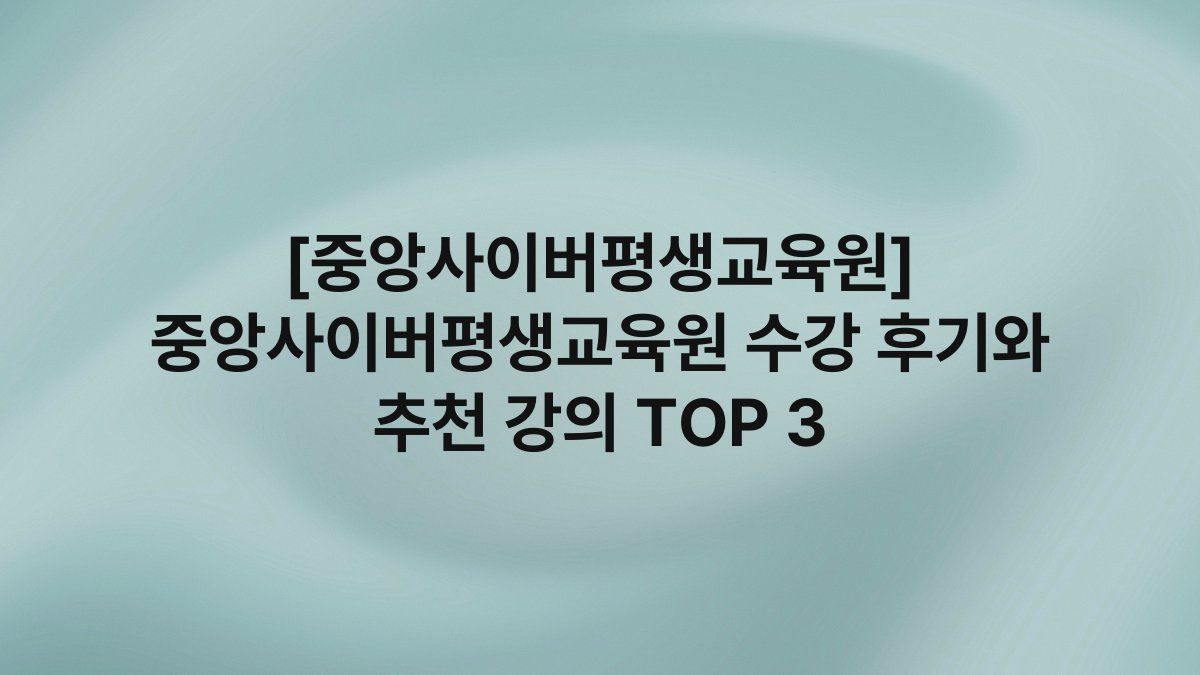 [중앙사이버평생교육원] 중앙사이버평생교육원 수강 후기와 추천 강의 TOP 3