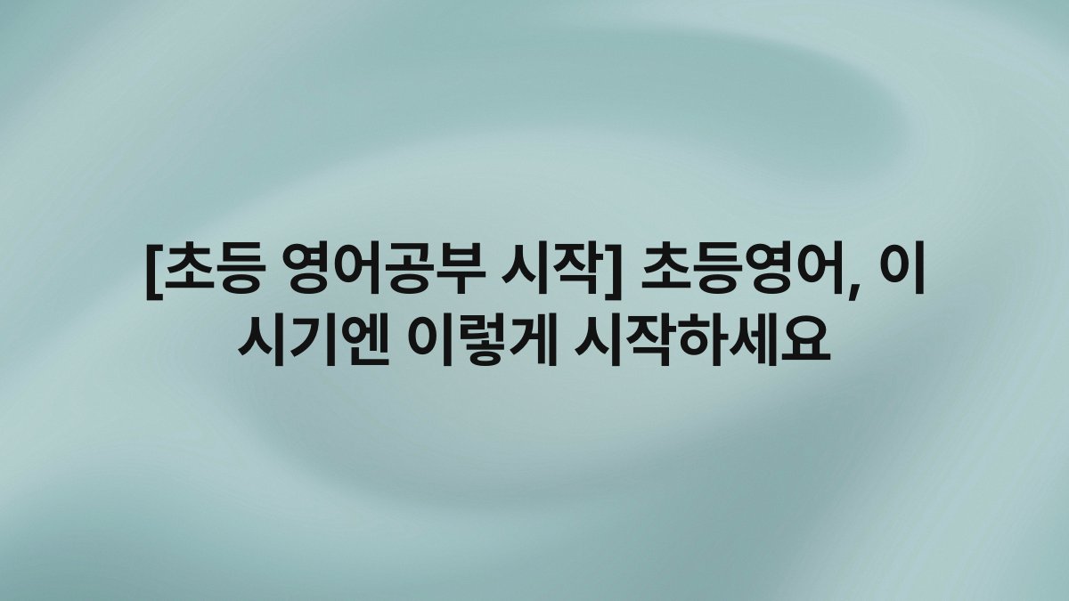 [초등 영어공부 시작] 초등영어, 이 시기엔 이렇게 시작하세요
