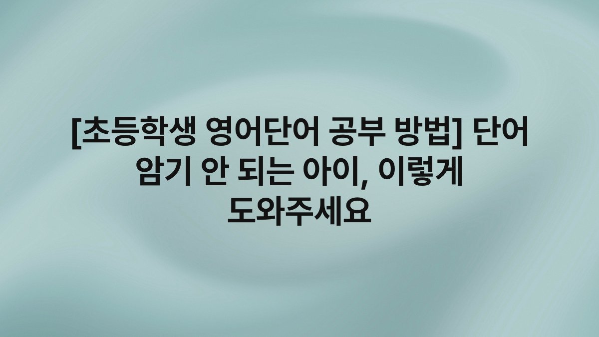 [초등학생 영어단어 공부 방법] 단어 암기 안 되는 아이, 이렇게 도와주세요