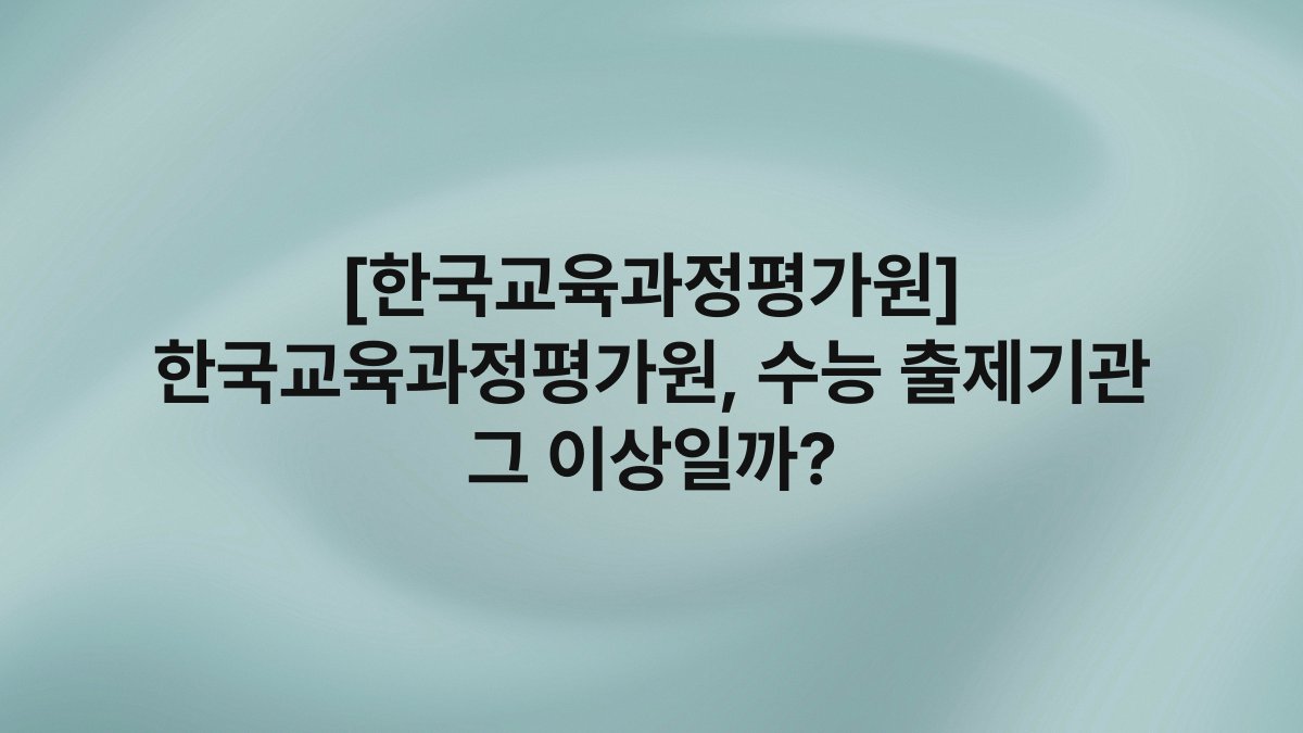 [한국교육과정평가원] 한국교육과정평가원, 수능 출제기관 그 이상일까?