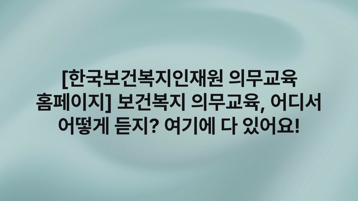 [한국보건복지인재원 의무교육 홈페이지] 보건복지 의무교육, 어디서 어떻게 듣지? 여기에 다 있어요!