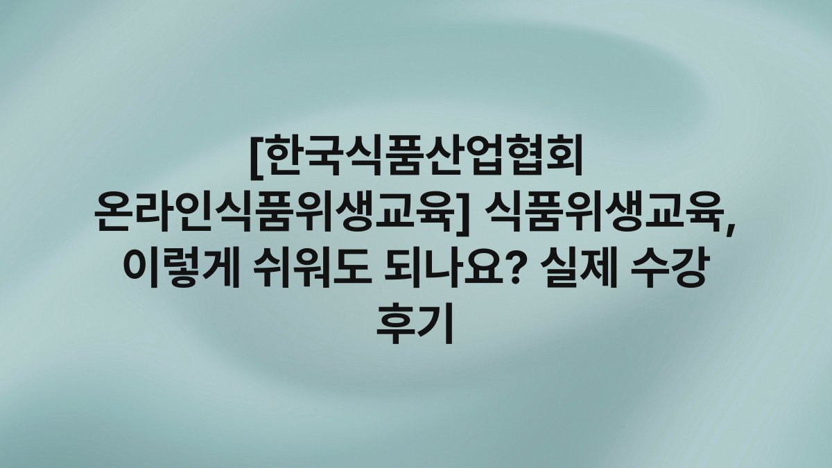 [한국식품산업협회 온라인식품위생교육] 식품위생교육, 이렇게 쉬워도 되나요? 실제 수강 후기