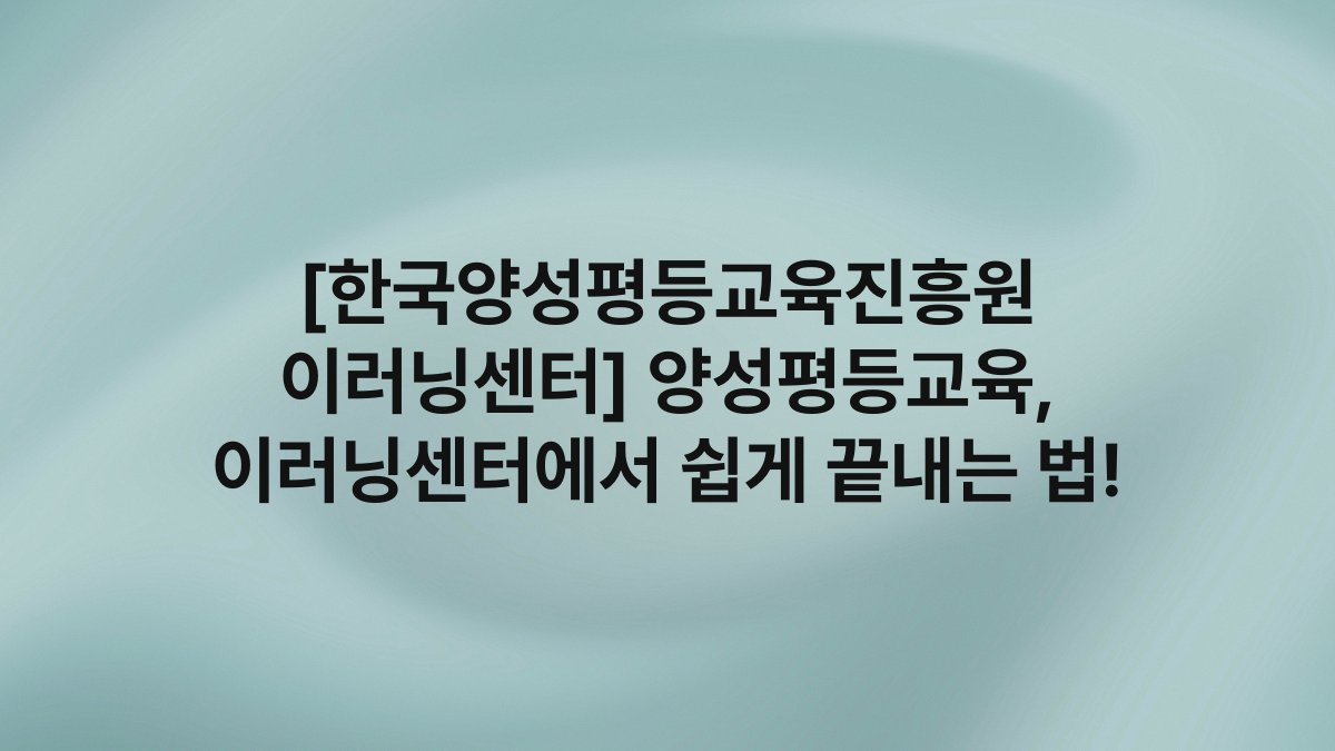 [한국양성평등교육진흥원 이러닝센터] 양성평등교육, 이러닝센터에서 쉽게 끝내는 법!