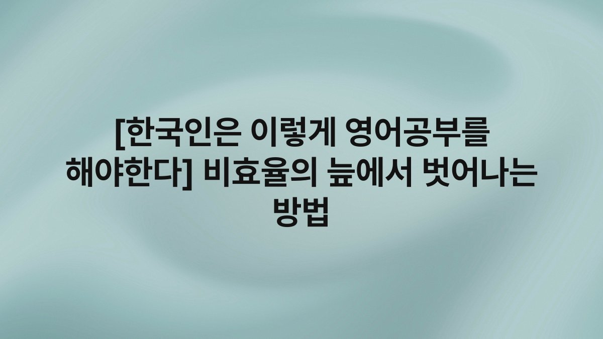 [한국인은 이렇게 영어공부를 해야한다] 비효율의 늪에서 벗어나는 방법