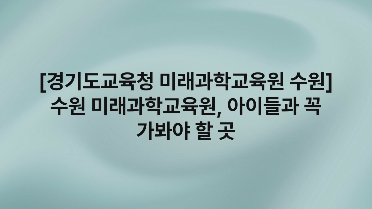 [경기도교육청 미래과학교육원 수원] 수원 미래과학교육원, 아이들과 꼭 가봐야 할 곳