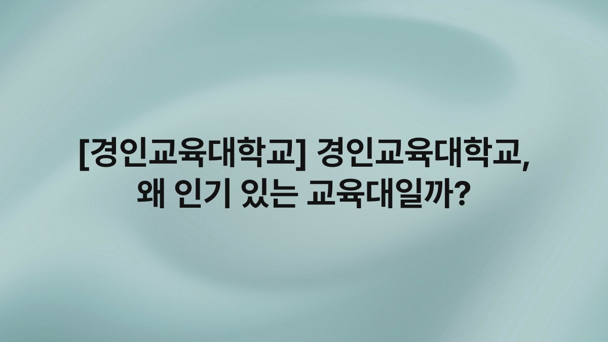 [경인교육대학교] 경인교육대학교, 왜 인기 있는 교육대일까?