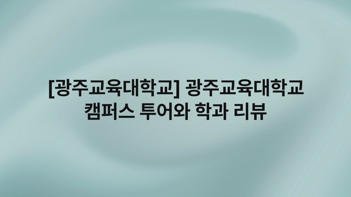 [광주교육대학교] 광주교육대학교 캠퍼스 투어와 학과 리뷰